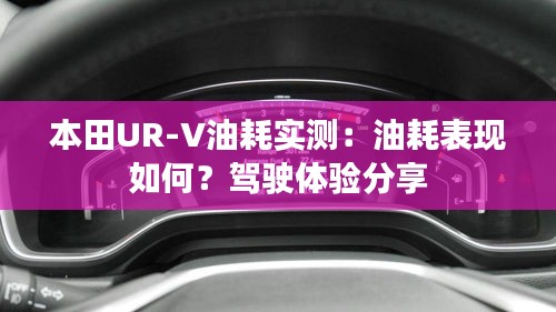 本田UR-V油耗实测：油耗表现如何？驾驶体验分享