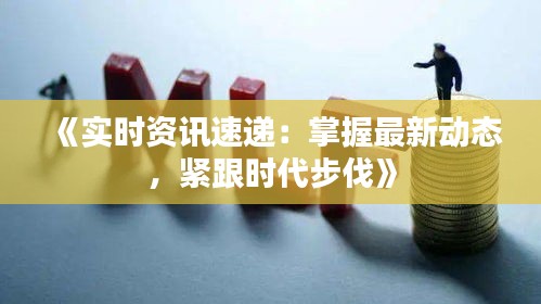 《实时资讯速递：掌握最新动态，紧跟时代步伐》