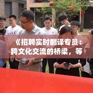 《招聘实时翻译专员：跨文化交流的桥梁，等你加入！》