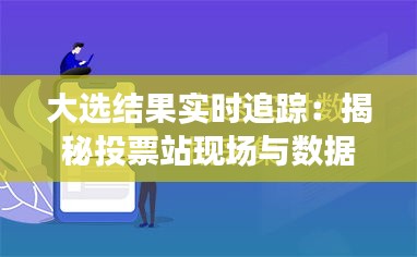 大选结果实时追踪：揭秘投票站现场与数据解析