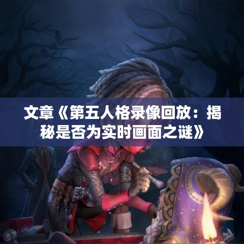 文章《第五人格录像回放：揭秘是否为实时画面之谜》