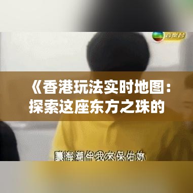 《香港玩法实时地图：探索这座东方之珠的便捷导航》