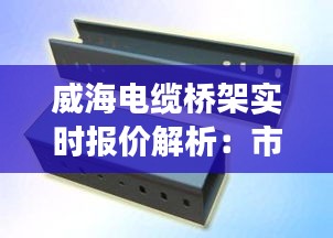 威海电缆桥架实时报价解析：市场行情与选购指南