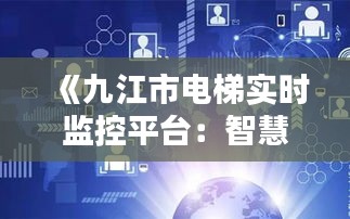 《九江市电梯实时监控平台：智慧城市安全守护者》