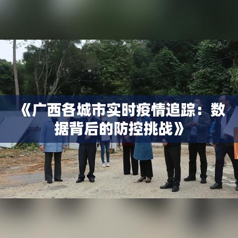 《广西各城市实时疫情追踪：数据背后的防控挑战》