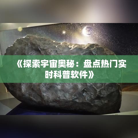 《探索宇宙奥秘：盘点热门实时科普软件》