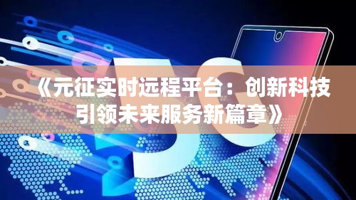 《元征实时远程平台：创新科技引领未来服务新篇章》