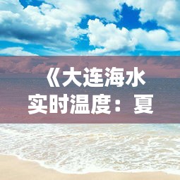 《大连海水实时温度：夏日炎炎，清凉一夏的海洋温度探秘》