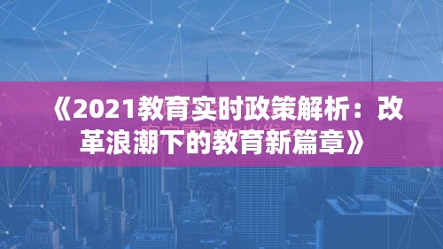 《2021教育实时政策解析：改革浪潮下的教育新篇章》