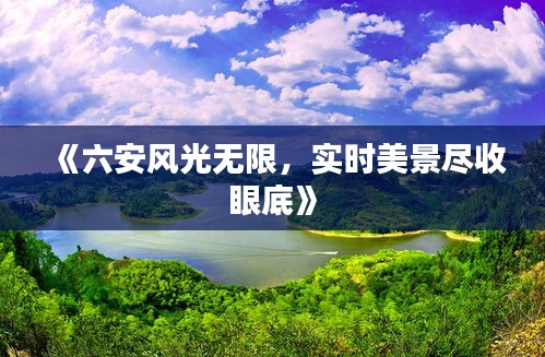 《六安风光无限，实时美景尽收眼底》