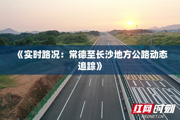 《实时路况：常德至长沙地方公路动态追踪》