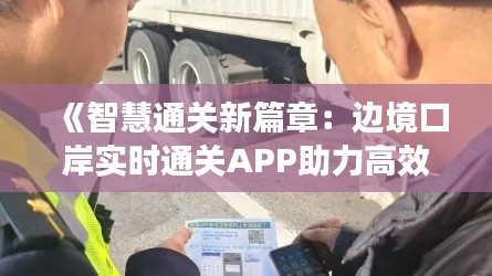 《智慧通关新篇章：边境口岸实时通关APP助力高效出行》