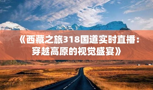 《西藏之旅318国道实时直播：穿越高原的视觉盛宴》