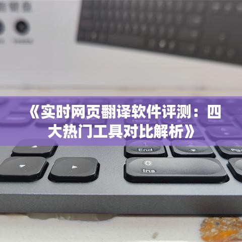 《实时网页翻译软件评测：四大热门工具对比解析》