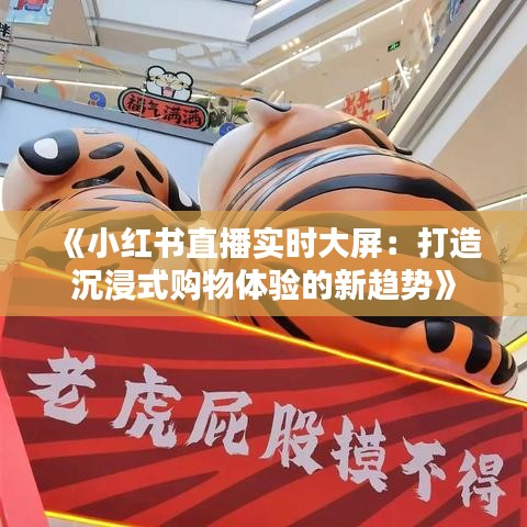 《小红书直播实时大屏：打造沉浸式购物体验的新趋势》