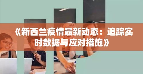 《新西兰疫情最新动态：追踪实时数据与应对措施》