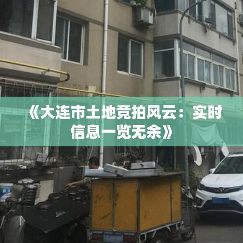 《大连市土地竞拍风云：实时信息一览无余》