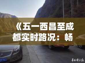 《五一西昌至成都实时路况：畅行攻略助您轻松出行》