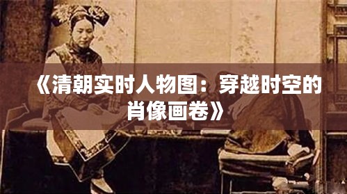 《清朝实时人物图：穿越时空的肖像画卷》