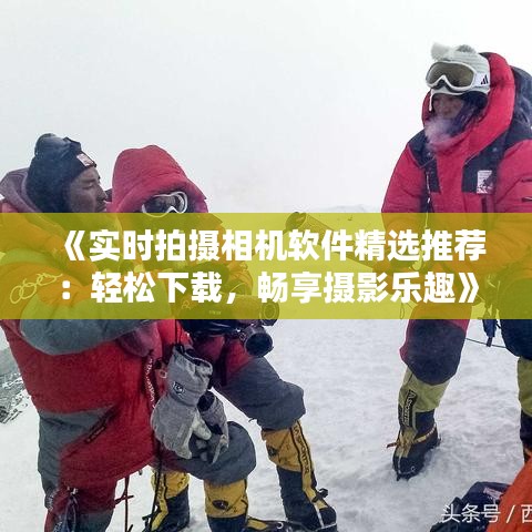 《实时拍摄相机软件精选推荐：轻松下载，畅享摄影乐趣》