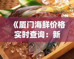 《厦门海鲜价格实时查询：新鲜资讯一手掌握》