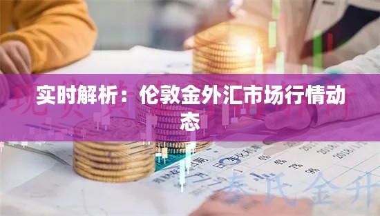 实时解析：伦敦金外汇市场行情动态