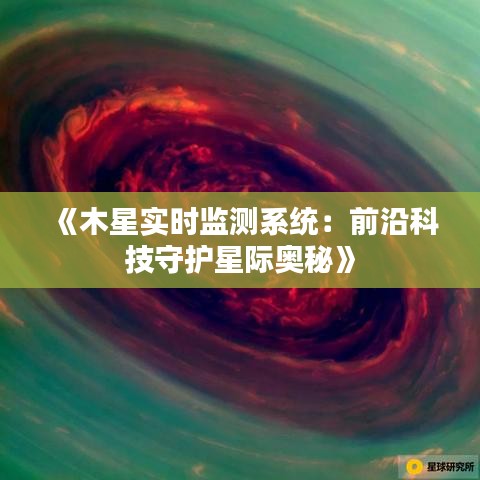 《木星实时监测系统：前沿科技守护星际奥秘》