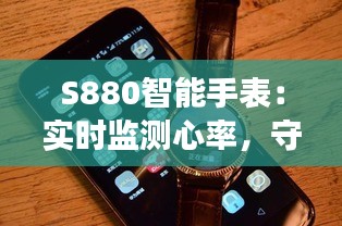 S880智能手表：实时监测心率，守护您的健康生活