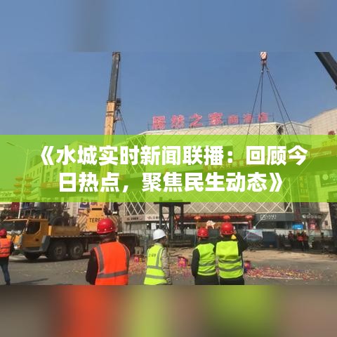 《水城实时新闻联播：回顾今日热点，聚焦民生动态》