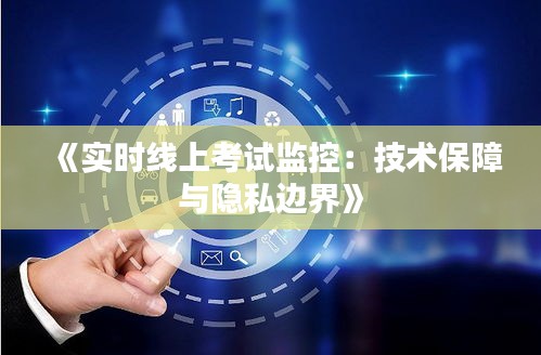 《实时线上考试监控：技术保障与隐私边界》