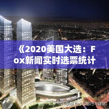 《2020美国大选：Fox新闻实时选票统计追踪》