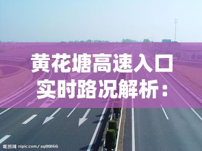 黄花塘高速入口实时路况解析：出行无忧