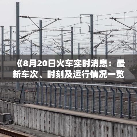 《8月20日火车实时消息：最新车次、时刻及运行情况一览》