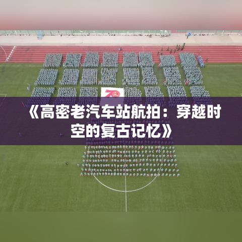 《高密老汽车站航拍：穿越时空的复古记忆》