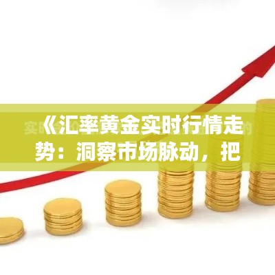 《汇率黄金实时行情走势：洞察市场脉动，把握投资时机》