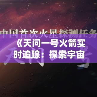 《天问一号火箭实时追踪：探索宇宙的壮丽征程》