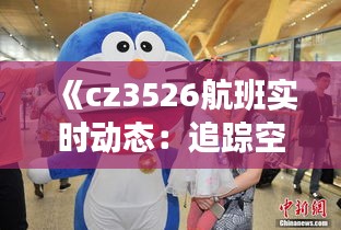 《cz3526航班实时动态：追踪空中旅程的每一个瞬间》