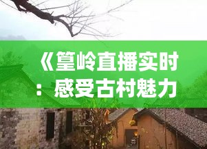 《篁岭直播实时：感受古村魅力，体验乡村生活》