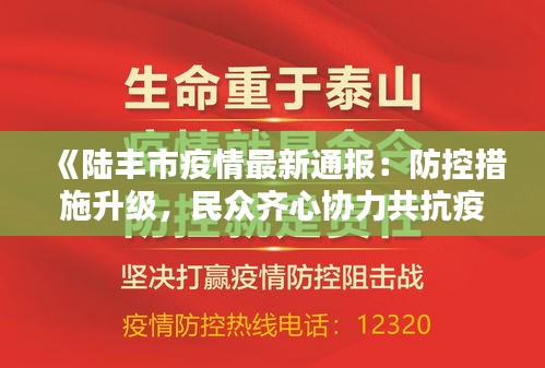 《陆丰市疫情最新通报：防控措施升级，民众齐心协力共抗疫情》