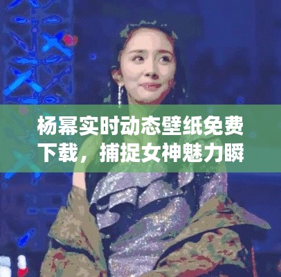 杨幂实时动态壁纸免费下载，捕捉女神魅力瞬间！