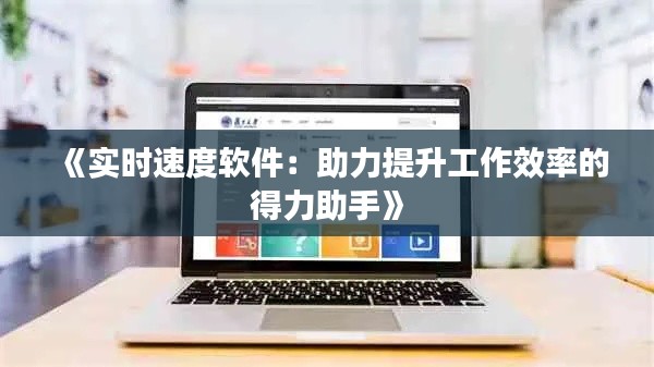 《实时速度软件：助力提升工作效率的得力助手》