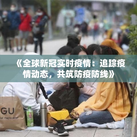 《全球新冠实时疫情：追踪疫情动态，共筑防疫防线》