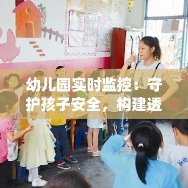 幼儿园实时监控：守护孩子安全，构建透明教育环境