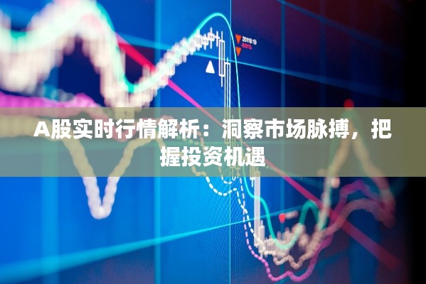 A股实时行情解析：洞察市场脉搏，把握投资机遇