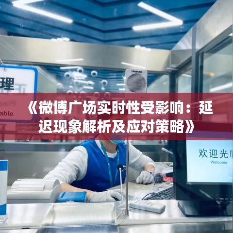 《微博广场实时性受影响：延迟现象解析及应对策略》