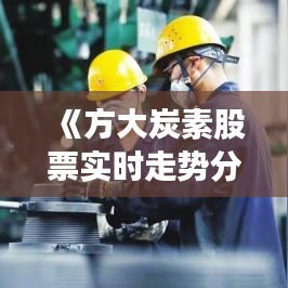 《方大炭素股票实时走势分析：洞察市场动态与投资策略》