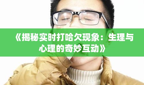 《揭秘实时打哈欠现象：生理与心理的奇妙互动》