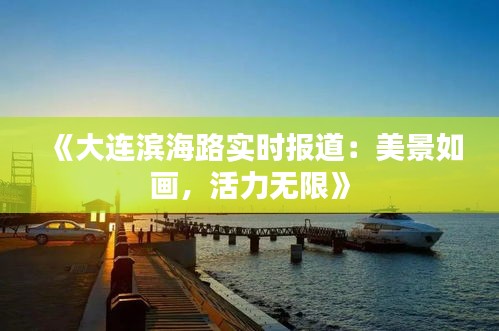 《大连滨海路实时报道：美景如画，活力无限》