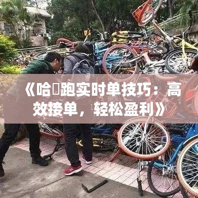 《哈啰跑实时单技巧：高效接单，轻松盈利》