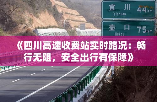 《四川高速收费站实时路况：畅行无阻，安全出行有保障》